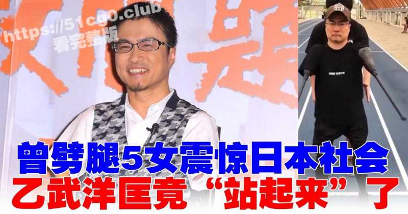 岛国奇男子 极品渣男人棍  乙武洋匡 没有腿依然阻止不了劈腿的步伐 婚内15年出轨50人！-51吃瓜网